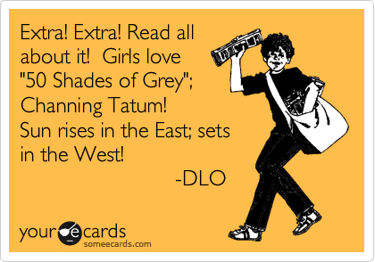 Extra! Extra! Read all
about it!  Girls love 
"50 Shades of Grey";
Channing Tatum!
Sun rises in the East; sets
in the West!
                          -DLO