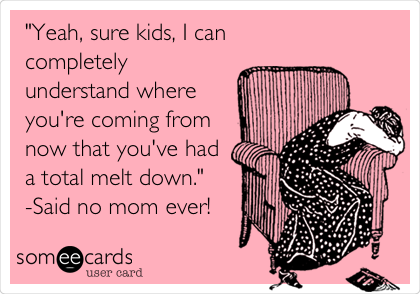"Yeah, sure kids, I can
completely
understand where
you're coming from
now that you've had
a total melt down." 
-Said no mom ever!