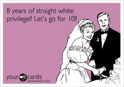 8 years of straight white
privilege!! Let's go for 10!!