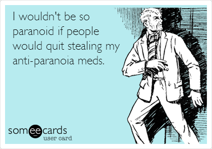 I wouldn't be so
paranoid if people
would quit stealing my
anti-paranoia meds.