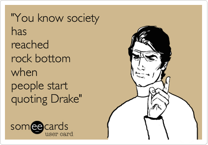 "You know society       
has
reached                  
rock bottom       
when                  
people start         
quoting Drake"