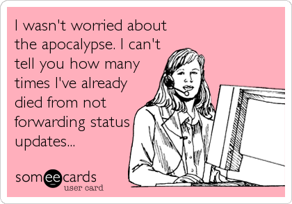 I wasn't worried about
the apocalypse. I can't
tell you how many
times I've already
died from not
forwarding status
updates...