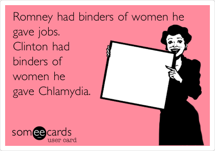 Romney had binders of women he
gave jobs.
Clinton had
binders of
women he
gave Chlamydia.
