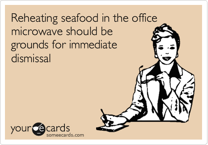 Reheating seafood in the office
microwave should be
grounds for immediate
dismissal