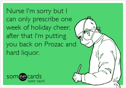 Nurse I'm sorry but I
can only prescribe one
week of holiday cheer,
after that I'm putting
you back on Prozac and
hard liquor.