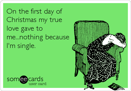 On the first day of
Christmas my true
love gave to
me...nothing because
I'm single.