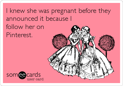 I knew she was pregnant before they
announced it because I
follow her on
Pinterest.