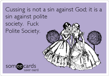 Cussing is not a sin against God; it is a
sin against polite
society.  Fuck
Polite Society.