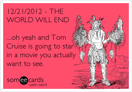 12/21/2012 - THE
WORLD WILL END

....oh yeah and Tom
Cruise is going to star
in a movie you actually
want to see.