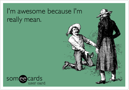 I'm awesome because I'm
really mean.