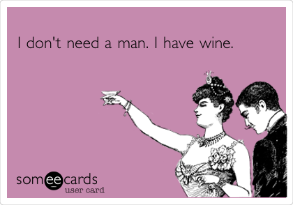 
I don't need a man. I have wine. 