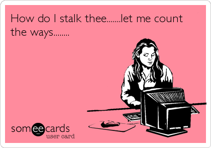 How do I stalk thee.......let me count
the ways........