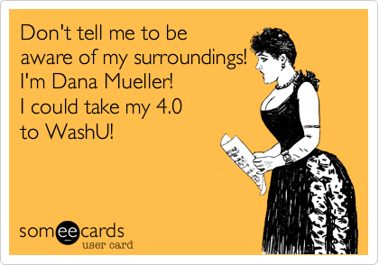 Don't tell me to be 
aware of my surroundings!
I'm Dana Mueller! 
I could take my 4.0 
to WashU!