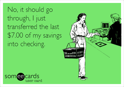 No, it should go
through, I just
transferred the last
$7.00 of my savings
into checking. 