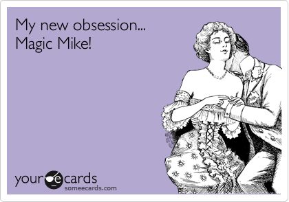 My new obsession...
Magic Mike!