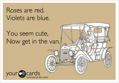 Roses are red.  
Violets are blue.

You seem cute,
Now get in the van.