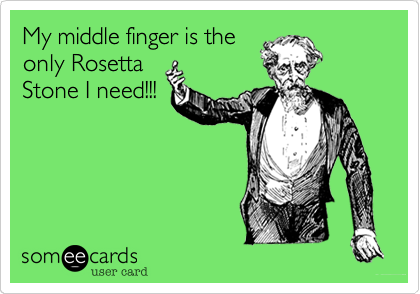 My middle finger is the
only Rosetta
Stone I need!!!