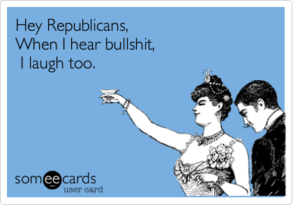 Hey Republicans%2C 
When I hear bullshit%2C
 I laugh too.  