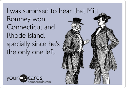 I was surprised to hear that Mitt
Romney won
Connecticut and
Rhode Island,
specially since he's
the only one left.