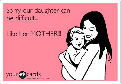 Sorry our daughter can
be difficult...

Like her MOTHER!!!