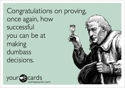 Congratulations on proving,
once again, how 
successful
you can be at
making
dumbass 
decisions.