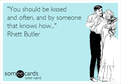 "You should be kissed 
and often, and by someone
that knows how..."
Rhett Butler