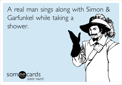 A real man sings along with Simon &
Garfunkel while taking a
shower.