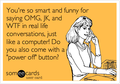 You're so smart and funny for saying OMG, JK, and
WTF in real life
conversations, just 
like a computer! Do
you also come with a
"power off" button?
