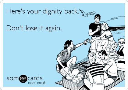 Here's your dignity back.

Don't lose it again.