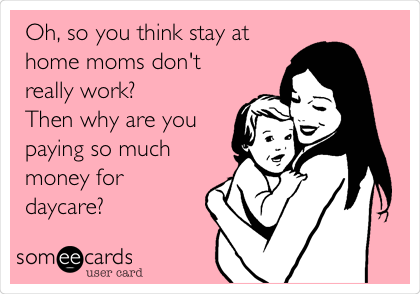 Oh, so you think stay at
home moms don't
really work?
Then why are you
paying so much
money for
daycare?