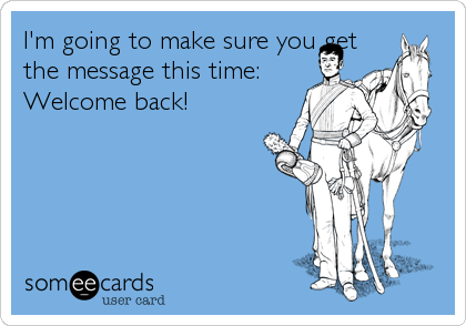 I'm going to make sure you get
the message this time:
Welcome back!