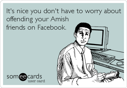 It's nice you don't have to worry about
offending your Amish
friends on Facebook.