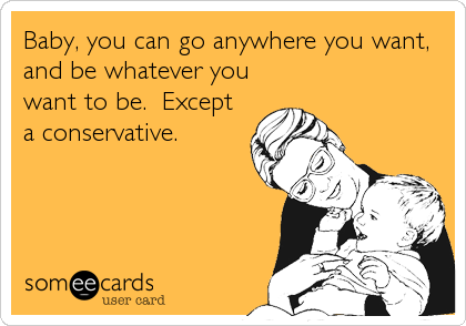 Baby, you can go anywhere you want,
and be whatever you
want to be.  Except
a conservative.