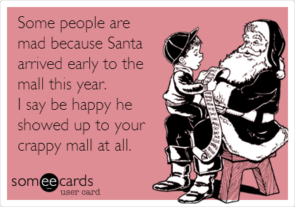 Some people are
mad because Santa
arrived early to the
mall this year. 
I say be happy he
showed up to your
crappy mall at all.