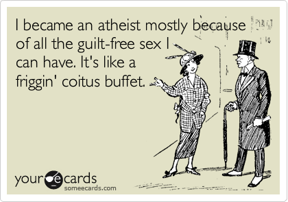 I became an atheist mostly because of all the guilt-free sex I
can have. It's like a
friggin' coitus buffet.