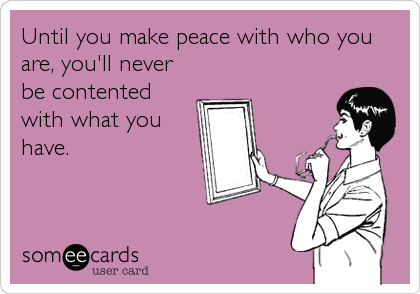 Until you make peace with who you
are, you'll never
be contented
with what you
have.