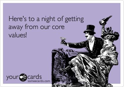 Here's to a night of getting away from our core  values.