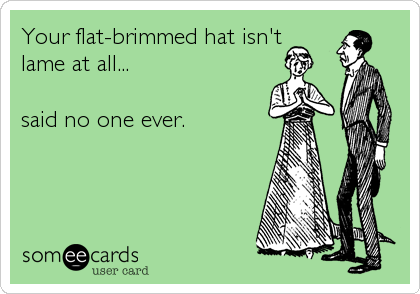 Your flat-brimmed hat isn't
lame at all...

said no one ever.