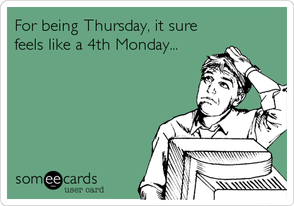 For being Thursday, it sure
feels like a 4th Monday...
