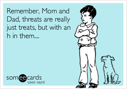 Remember, Mom and
Dad, threats are really
just treats, but with an
h in them....