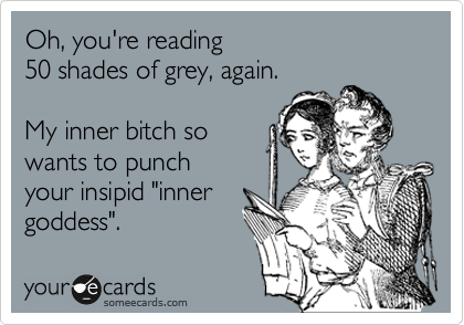 Oh, you're reading
50 shades of grey, again.

My inner bitch so 
wants to punch
your insipid "inner
goddess".