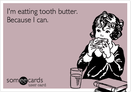 I'm eatting tooth butter.
Because I can.