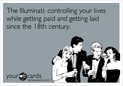 The Illuminati: controlling your lives  while getting paid and getting laid since the 18th century. 