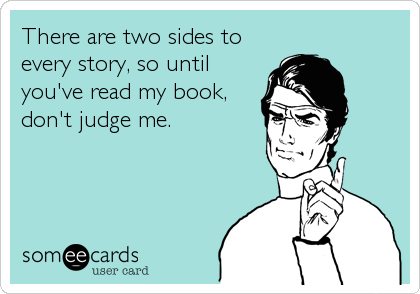 There are two sides to
every story, so until
you've read my book,
don't judge me.