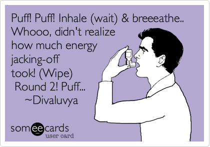 Puff! Puff! Inhale (wait) & breeeath...
Whooo, didn't realize
how much energy
jacking-off
took! (Wipe)
 Round 2! Puff...
    ~Divaluvya     