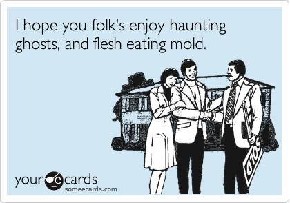 I hope you folk's enjoy haunting ghosts, and flesh eating mold.