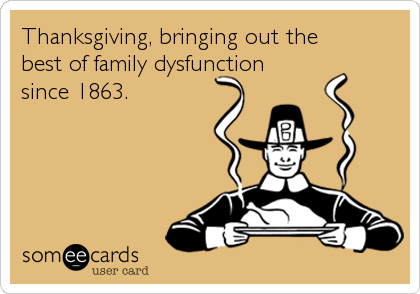Thanksgiving, bringing out the 
best of family dysfunction 
since 1863.
