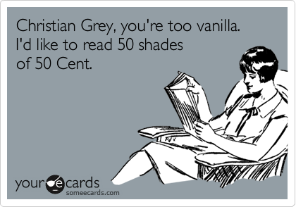 Christian Grey, you're too vanilla.  I'd like to read 50 shades  
of 50 Cent.