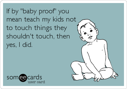 If by "baby proof" you
mean teach my kids not
to touch things they
shouldn't touch, then
yes, I did.