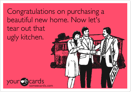 Congratulations on purchasing a beautiful new home. Now let's
tear out that
ugly kitchen.